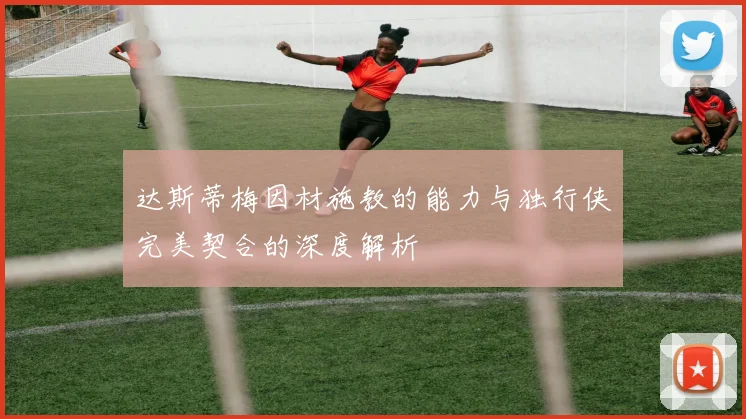 达斯蒂梅因材施教的能力与独行侠完美契合的深度解析