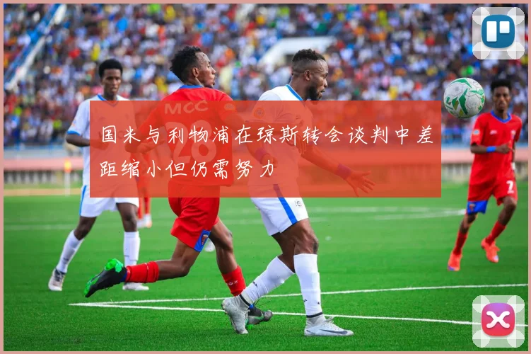 国米与利物浦在琼斯转会谈判中差距缩小但仍需努力