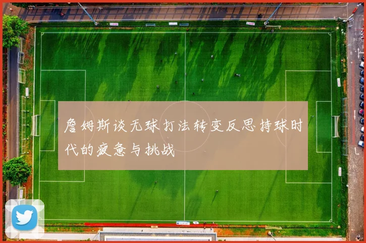 詹姆斯谈无球打法转变反思持球时代的疲惫与挑战