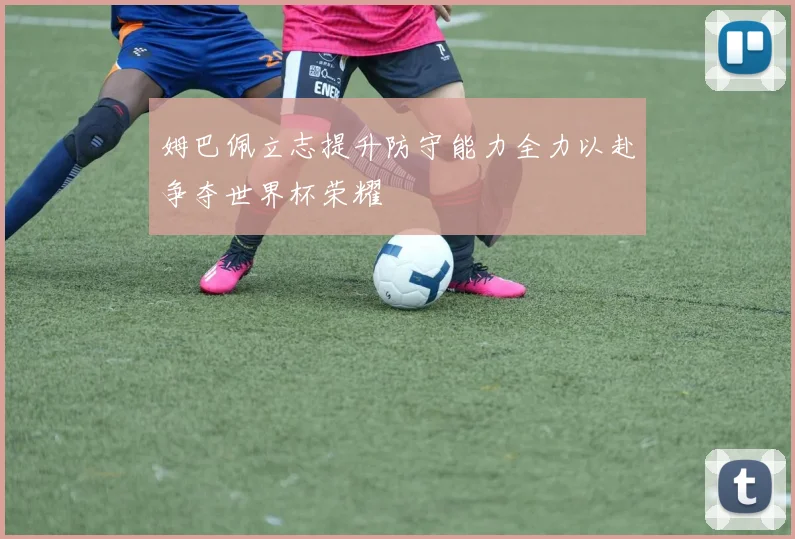 姆巴佩立志提升防守能力全力以赴争夺世界杯荣耀