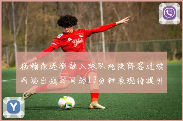 杨瀚森逐渐融入球队轮换阵容连续两场出战时间超13分钟表现待提升