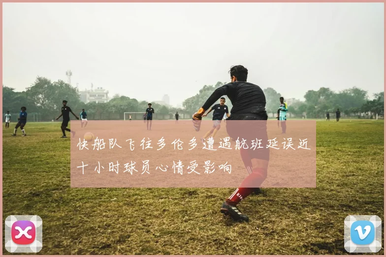 快船队飞往多伦多遭遇航班延误近十小时球员心情受影响