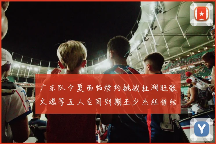 广东队今夏面临续约挑战杜润旺张文逸等五人合同到期王少杰租借结束
