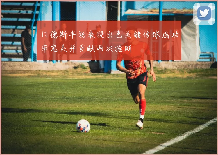 门德斯半场表现出色关键传球成功率完美并贡献两次抢断