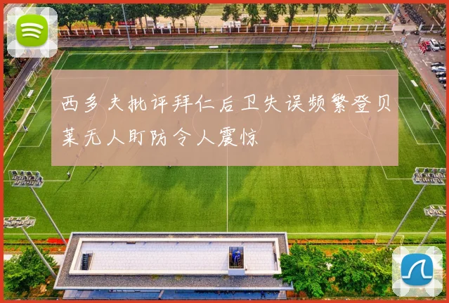西多夫批评拜仁后卫失误频繁登贝莱无人盯防令人震惊