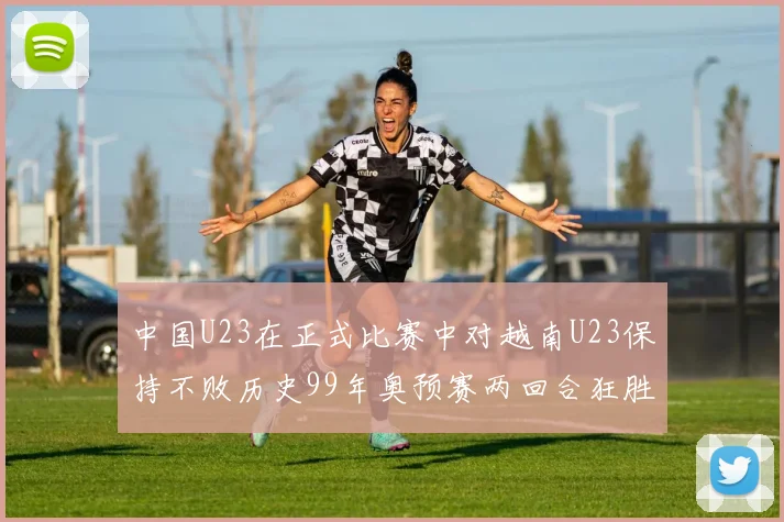 中国U23在正式比赛中对越南U23保持不败历史99年奥预赛两回合狂胜7-0