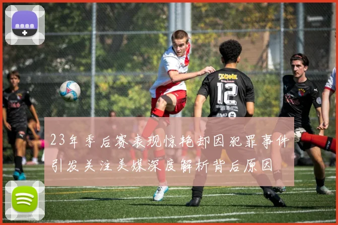 23年季后赛表现惊艳却因犯罪事件引发关注美媒深度解析背后原因