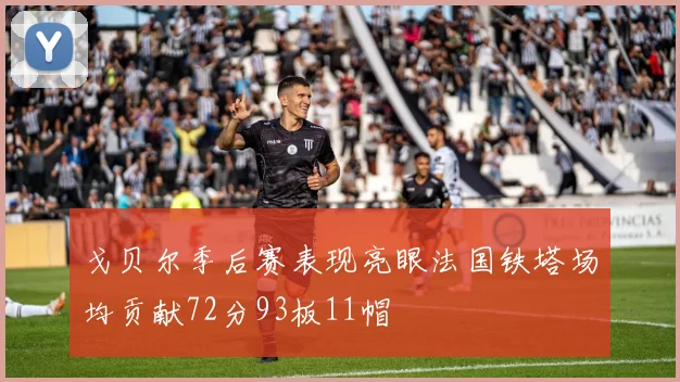 戈贝尔季后赛表现亮眼法国铁塔场均贡献72分93板11帽
