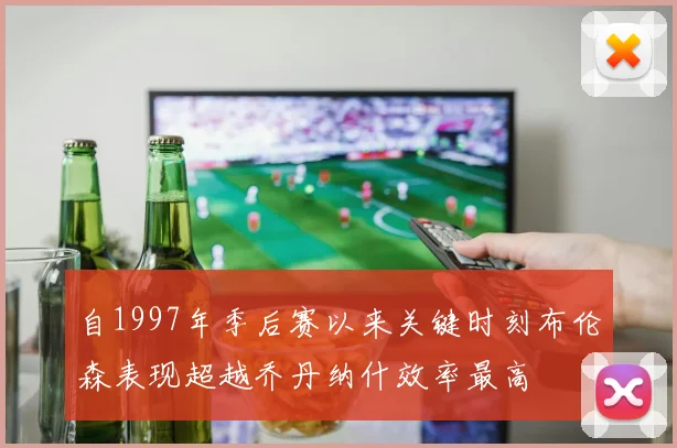 自1997年季后赛以来关键时刻布伦森表现超越乔丹纳什效率最高