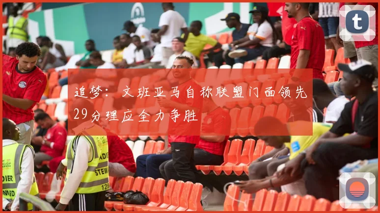 追梦：文班亚马自称联盟门面领先29分理应全力争胜