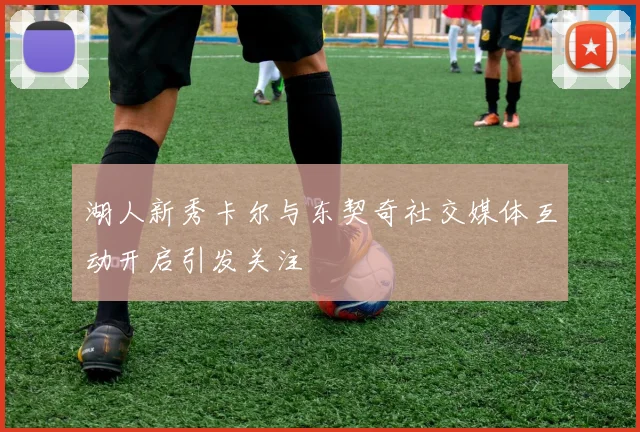 湖人新秀卡尔与东契奇社交媒体互动开启引发关注