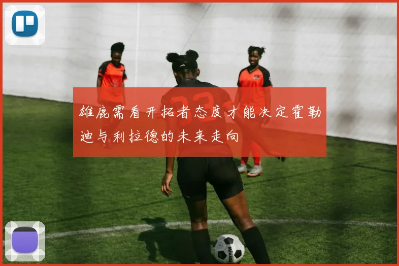雄鹿需看开拓者态度才能决定霍勒迪与利拉德的未来走向