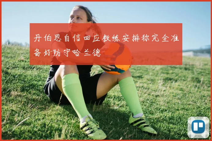 丹伯恩自信回应教练安排称完全准备好防守哈兰德