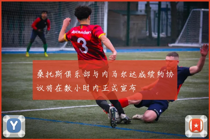 桑托斯俱乐部与内马尔达成续约协议将在数小时内正式宣布