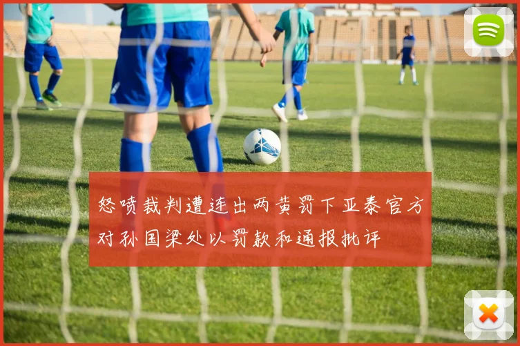 怒喷裁判遭连出两黄罚下亚泰官方对孙国梁处以罚款和通报批评
