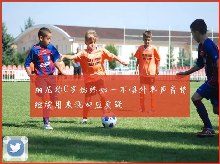 纳尼称C罗始终如一不惧外界声音将继续用表现回应质疑