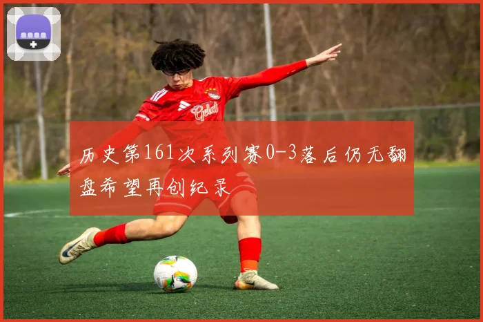 历史第161次系列赛0-3落后仍无翻盘希望再创纪录