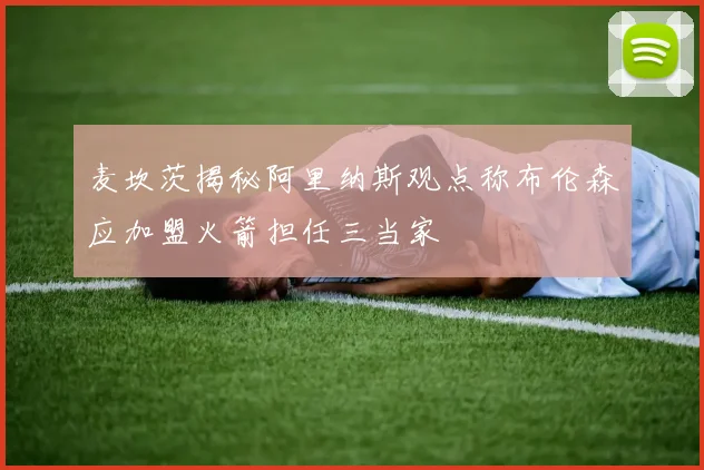 麦坎茨揭秘阿里纳斯观点称布伦森应加盟火箭担任三当家