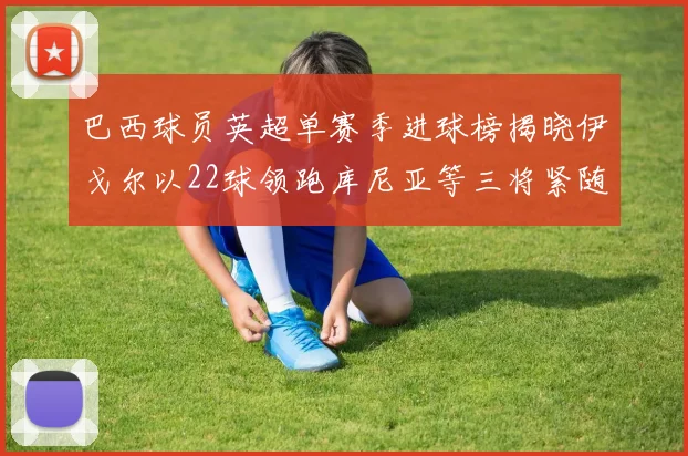 巴西球员英超单赛季进球榜揭晓伊戈尔以22球领跑库尼亚等三将紧随其后