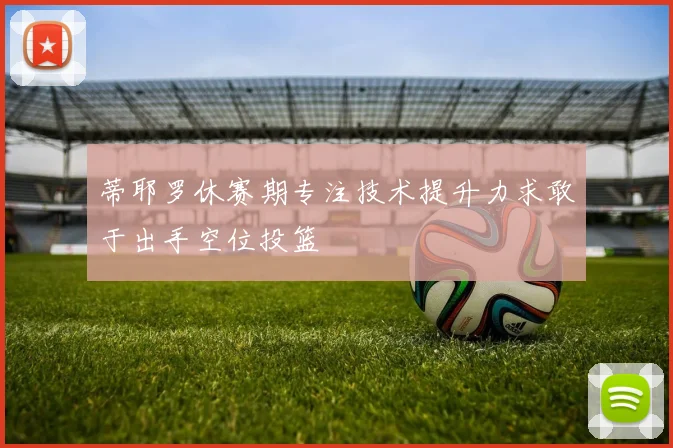 蒂耶罗休赛期专注技术提升力求敢于出手空位投篮