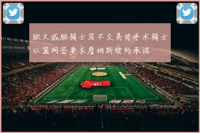 欧文威胁骑士若不交易将手术骑士以篮网签要求詹姆斯续约承诺