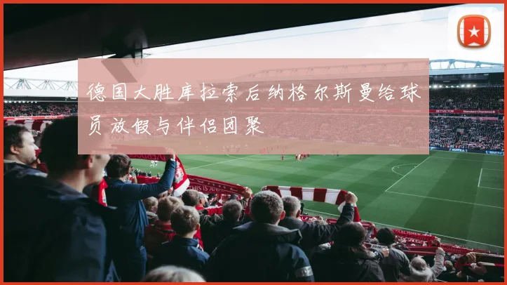 德国大胜库拉索后纳格尔斯曼给球员放假与伴侣团聚