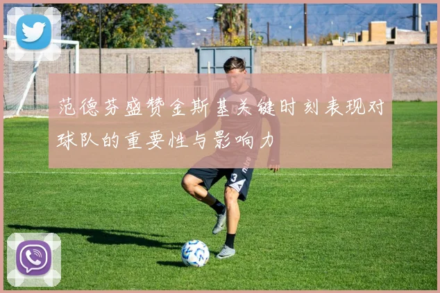 范德芬盛赞金斯基关键时刻表现对球队的重要性与影响力