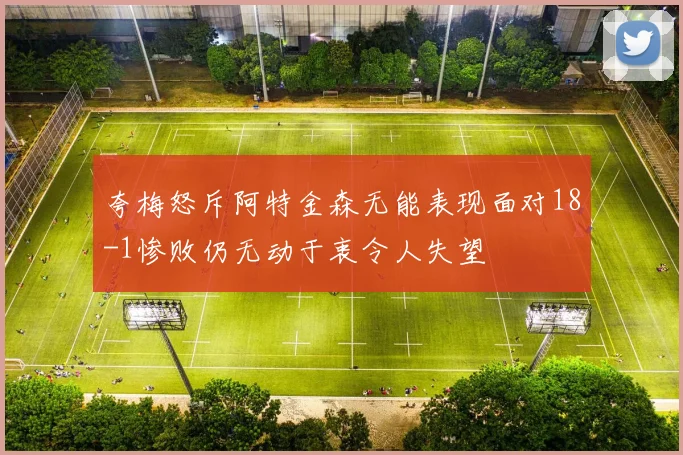 夸梅怒斥阿特金森无能表现面对18-1惨败仍无动于衷令人失望