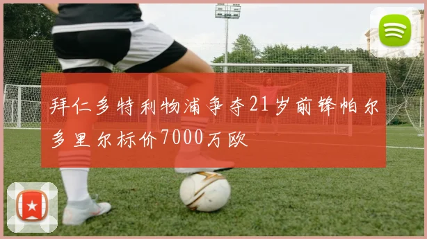 拜仁多特利物浦争夺21岁前锋帕尔多里尔标价7000万欧