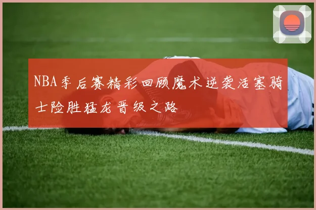 NBA季后赛精彩回顾魔术逆袭活塞骑士险胜猛龙晋级之路