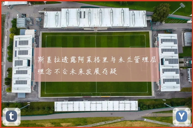 斯基拉透露阿莱格里与米兰管理层理念不合未来发展存疑